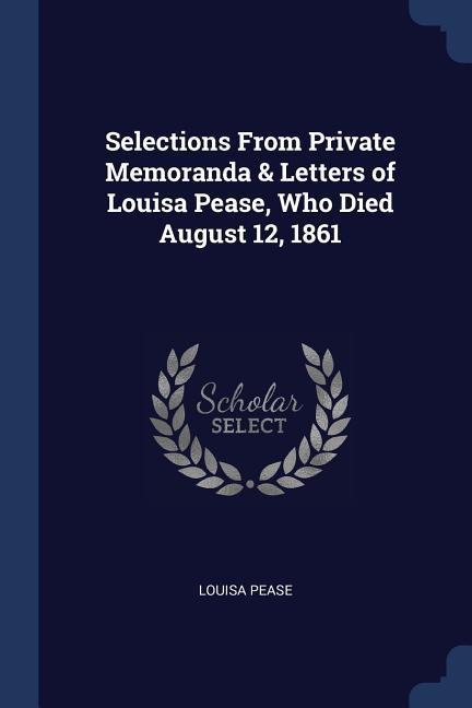 Selections From Private Memoranda & Letters of Louisa Pease Who Died August 12 1861