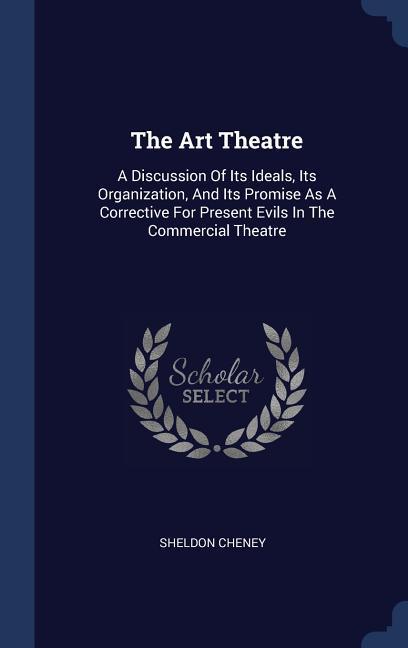 The Art Theatre: A Discussion Of Its Ideals Its Organization And Its Promise As A Corrective For Present Evils In The Commercial Thea