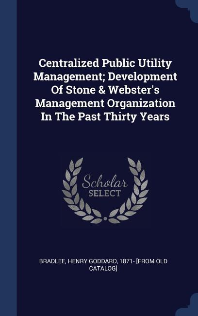 Centralized Public Utility Management; Development Of Stone & Webster‘s Management Organization In The Past Thirty Years