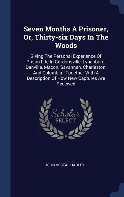 Seven Months A Prisoner Or Thirty-six Days In The Woods: Giving The Personal Experience Of Prison Life In Gordonsville Lynchburg Danville Macon