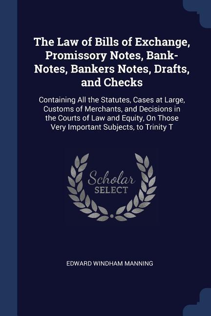 The Law of Bills of Exchange Promissory Notes Bank-Notes Bankers Notes Drafts and Checks: Containing All the Statutes Cases at Large Customs of