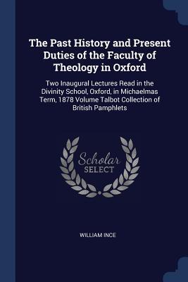 The Past History and Present Duties of the Faculty of Theology in Oxford: Two Inaugural Lectures Read in the Divinity School Oxford in Michaelmas Te