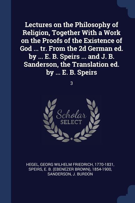 Lectures on the Philosophy of Religion Together With a Work on the Proofs of the Existence of God ... tr. From the 2d German ed. by ... E. B. Speirs
