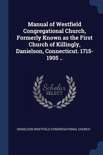 Manual of Westfield Congregational Church Formerly Known as the First Church of Killingly Danielson Connecticut. 1715-1905 ..