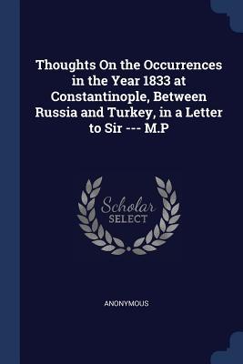 Thoughts On the Occurrences in the Year 1833 at Constantinople Between Russia and Turkey in a Letter to Sir --- M.P