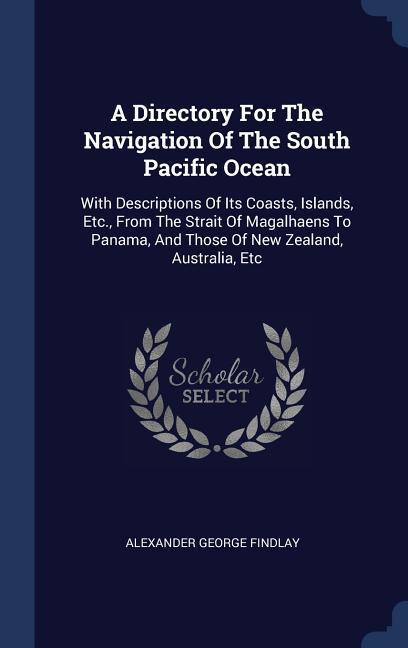 A Directory For The Navigation Of The South Pacific Ocean: With Descriptions Of Its Coasts Islands Etc. From The Strait Of Magalhaens To Panama An