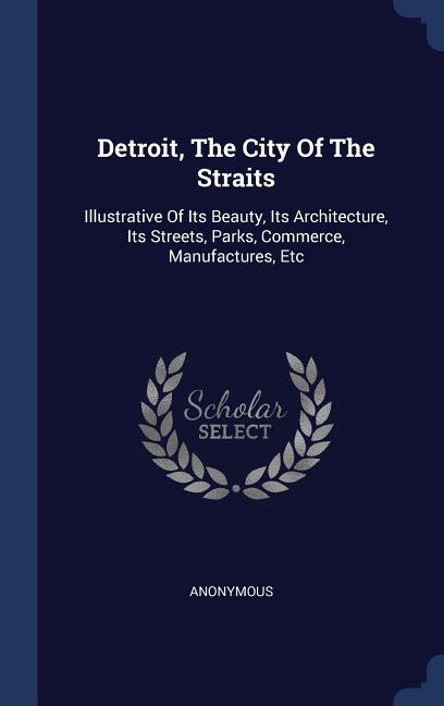 Detroit The City Of The Straits: Illustrative Of Its Beauty Its Architecture Its Streets Parks Commerce Manufactures Etc