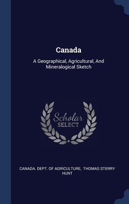 Canada: A Geographical Agricultural And Mineralogical Sketch