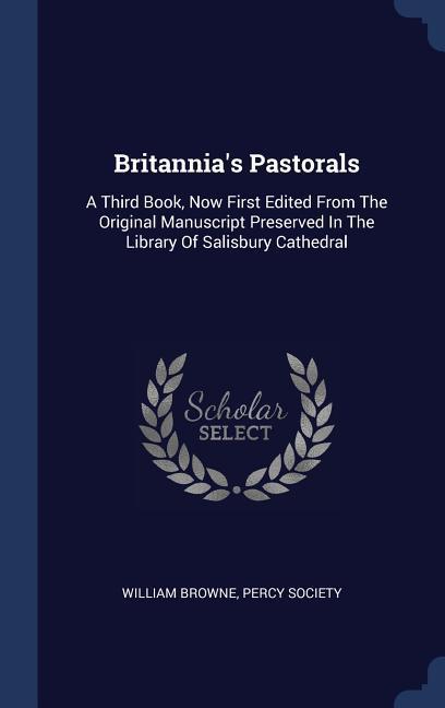 Britannia‘s Pastorals: A Third Book Now First Edited From The Original Manuscript Preserved In The Library Of Salisbury Cathedral