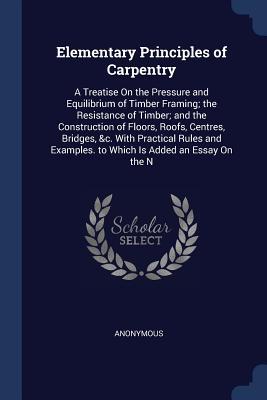 Elementary Principles of Carpentry: A Treatise On the Pressure and Equilibrium of Timber Framing; the Resistance of Timber; and the Construction of Fl