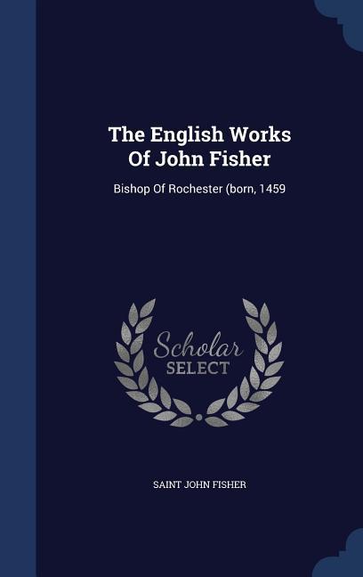 The English Works Of John Fisher: Bishop Of Rochester (born 1459