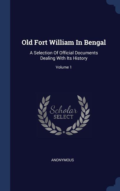 Old Fort William In Bengal: A Selection Of Official Documents Dealing With Its History; Volume 1