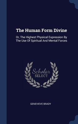 The Human Form Divine: Or The Highest Physical Expression By The Use Of Spiritual And Mental Forces