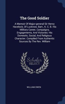 The Good Soldier: A Memoir Of Major-general Sir Henry Havelock Of Lucknow Bart. K. C. B. His Military Career Campaigns Engagements