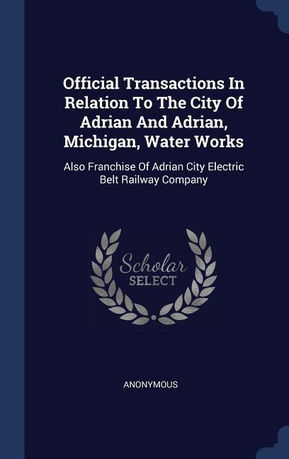 Official Transactions In Relation To The City Of Adrian And Adrian Michigan Water Works: Also Franchise Of Adrian City Electric Belt Railway Company