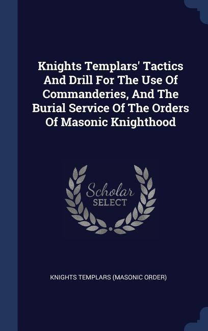 Knights Templars‘ Tactics And Drill For The Use Of Commanderies And The Burial Service Of The Orders Of Masonic Knighthood