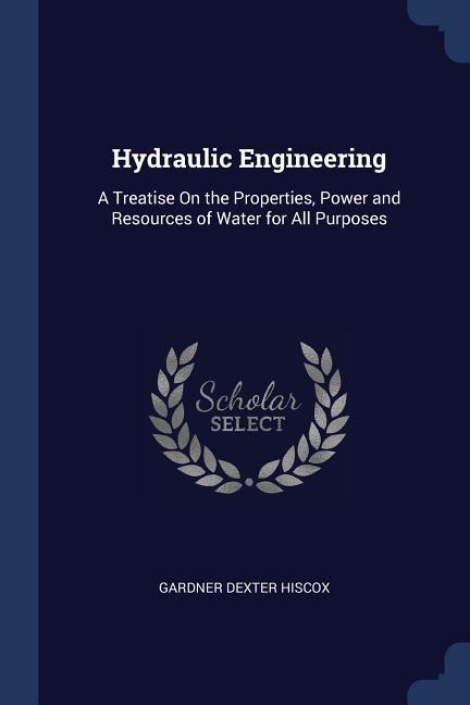 Hydraulic Engineering: A Treatise On the Properties Power and Resources of Water for All Purposes