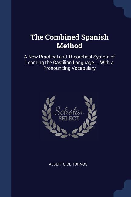 The Combined Spanish Method: A New Practical and Theoretical System of Learning the Castilian Language ... With a Pronouncing Vocabulary