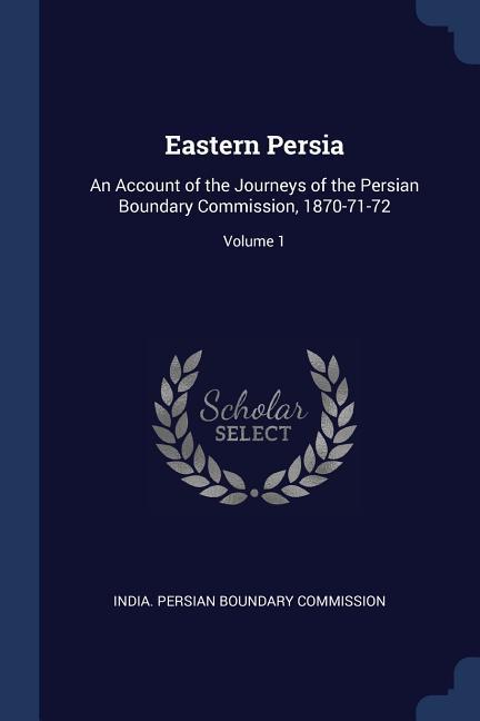 Eastern Persia: An Account of the Journeys of the Persian Boundary Commission 1870-71-72; Volume 1