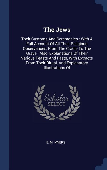The Jews: Their Customs And Ceremonies: With A Full Account Of All Their Religious Observances From The Cradle To The Grave: Al