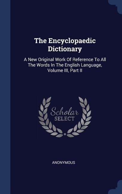 The Encyclopaedic Dictionary: A New Original Work Of Reference To All The Words In The English Language Volume III Part II