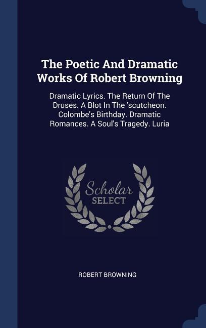 The Poetic And Dramatic Works Of Robert Browning: Dramatic Lyrics. The Return Of The Druses. A Blot In The ‘scutcheon. Colombe‘s Birthday. Dramatic Ro
