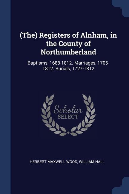 (The) Registers of Alnham in the County of Northumberland: Baptisms 1688-1812. Marriages 1705-1812. Burials 1727-1812