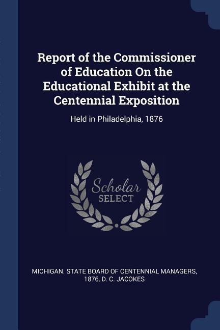 Report of the Commissioner of Education On the Educational Exhibit at the Centennial Exposition: Held in Philadelphia 1876