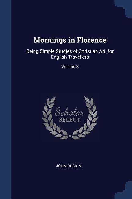 Mornings in Florence: Being Simple Studies of Christian Art for English Travellers; Volume 3