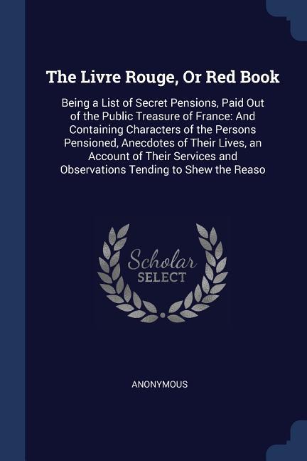 The Livre Rouge Or Red Book: Being a List of Secret Pensions Paid Out of the Public Treasure of France: And Containing Characters of the Persons P