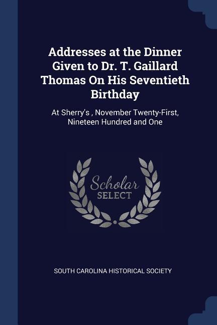 Addresses at the Dinner Given to Dr. T. Gaillard Thomas On His Seventieth Birthday: At Sherry‘s November Twenty-First Nineteen Hundred and One