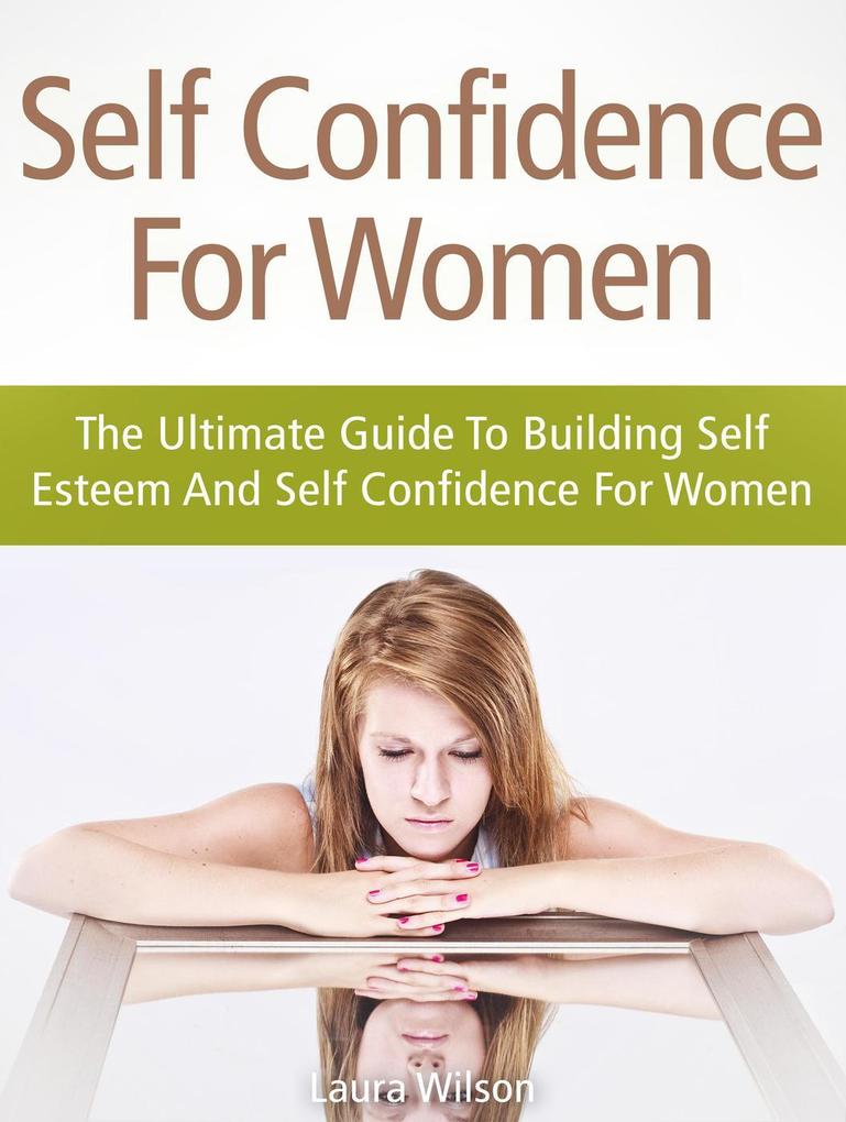 Self Confidence For Women: The Ultimate Guide To Building Self Esteem And Self Confidence For Women
