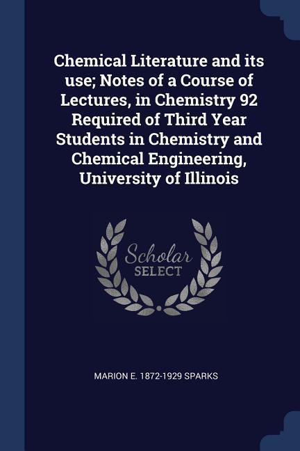 Chemical Literature and its use; Notes of a Course of Lectures in Chemistry 92 Required of Third Year Students in Chemistry and Chemical Engineering