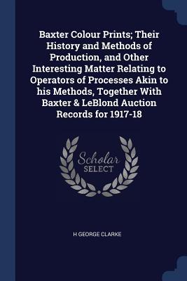 Baxter Colour Prints; Their History and Methods of Production and Other Interesting Matter Relating to Operators of Processes Akin to his Methods To