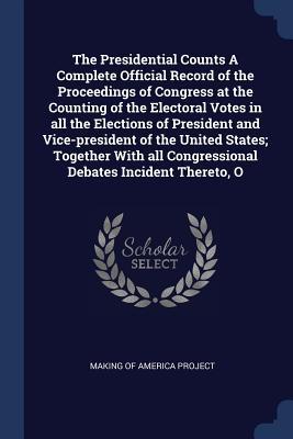 The Presidential Counts A Complete Official Record of the Proceedings of Congress at the Counting of the Electoral Votes in all the Elections of Presi