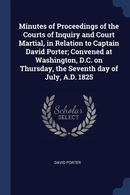 Minutes of Proceedings of the Courts of Inquiry and Court Martial in Relation to Captain David Porter; Convened at Washington D.C. on Thursday the