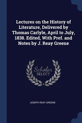 Lectures on the History of Literature Delivered by Thomas Carlyle April to July 1838. Edited With Pref. and Notes by J. Reay Greene
