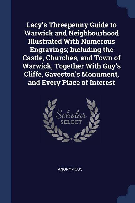 Lacy‘s Threepenny Guide to Warwick and Neighbourhood Illustrated With Numerous Engravings; Including the Castle Churches and Town of Warwick Togeth