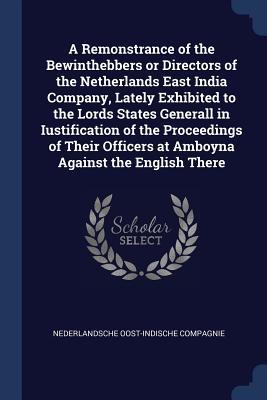 A Remonstrance of the Bewinthebbers or Directors of the Netherlands East India Company Lately Exhibited to the Lords States Generall in Iustification