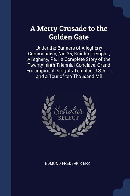 A Merry Crusade to the Golden Gate: Under the Banners of Allegheny Commandery No. 35 Knights Templar Allegheny Pa.: a Complete Story of the Twenty