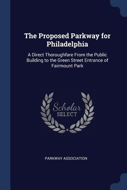 The Proposed Parkway for Philadelphia: A Direct Thoroughfare From the Public Building to the Green Street Entrance of Fairmount Park