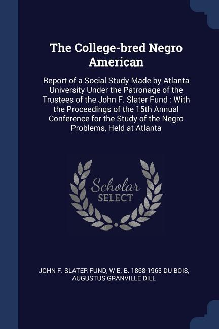 The College-bred Negro American: Report of a Social Study Made by Atlanta University Under the Patronage of the Trustees of the John F. Slater Fund: W
