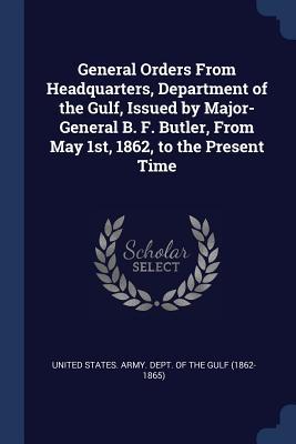 General Orders From Headquarters Department of the Gulf Issued by Major-General B. F. Butler From May 1st 1862 to the Present Time