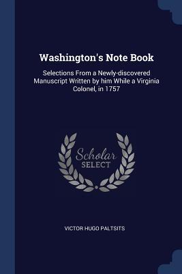 Washington‘s Note Book: Selections From a Newly-discovered Manuscript Written by him While a Virginia Colonel in 1757