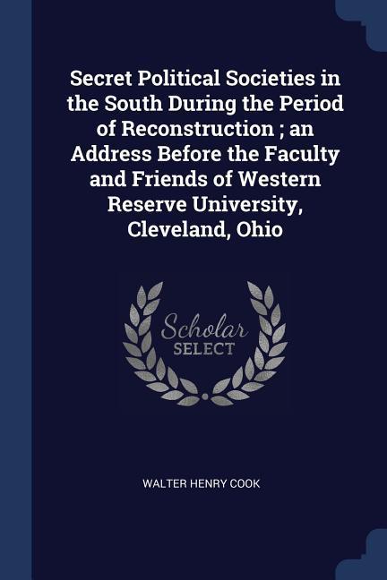 Secret Political Societies in the South During the Period of Reconstruction; an Address Before the Faculty and Friends of Western Reserve University