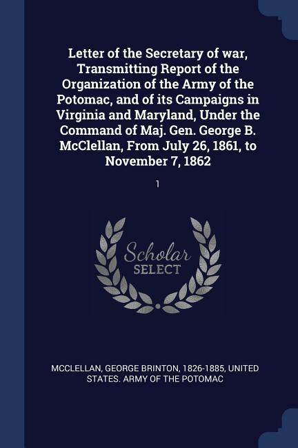 Letter of the Secretary of war Transmitting Report of the Organization of the Army of the Potomac and of its Campaigns in Virginia and Maryland Und