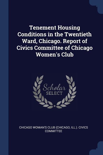 Tenement Housing Conditions in the Twentieth Ward Chicago. Report of Civics Committee of Chicago Women‘s Club