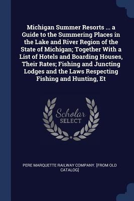 Michigan Summer Resorts ... a Guide to the Summering Places in the Lake and River Region of the State of Michigan; Together With a List of Hotels and
