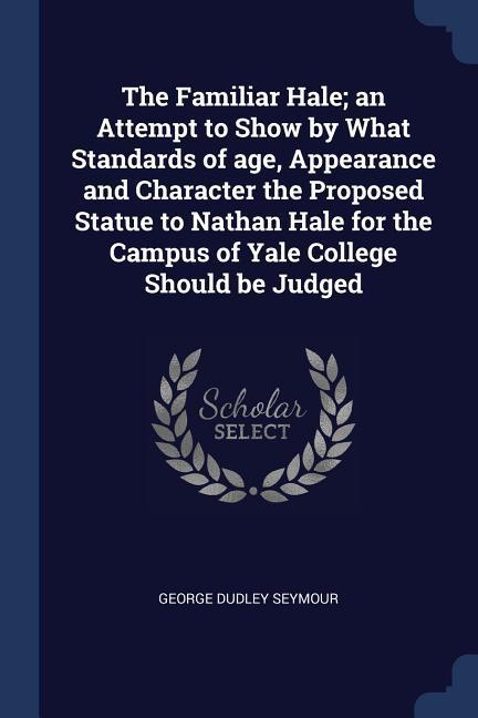 The Familiar Hale; an Attempt to Show by What Standards of age Appearance and Character the Proposed Statue to Nathan Hale for the Campus of Yale College Should be Judged