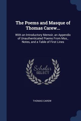 The Poems and Masque of Thomas Carew...: With an Introductory Memoir an Appendix of Unauthenticated Poems From Mss. Notes and a Table of First Line